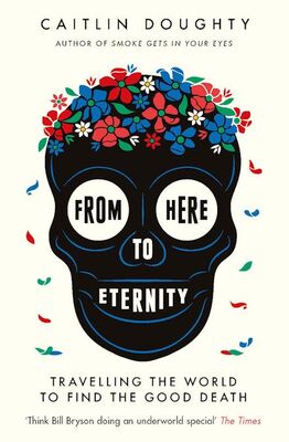 From Here to Eternity: Travelling the World to Find the Good Death by Caitlin Doughty.